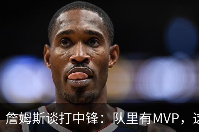 詹姆斯谈打中锋：队里有MVP，这不是可持续角色