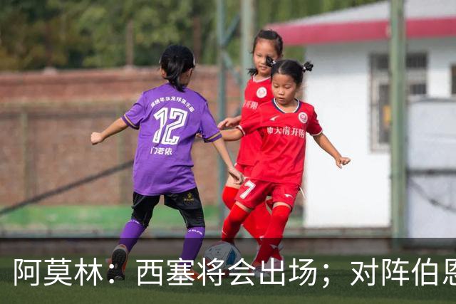 阿莫林：西塞将会出场；对阵伯恩茅斯并非决战