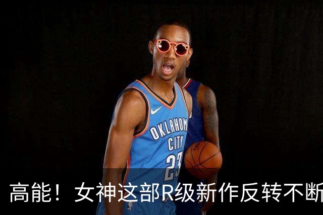 高能！女神这部R级新作反转不断